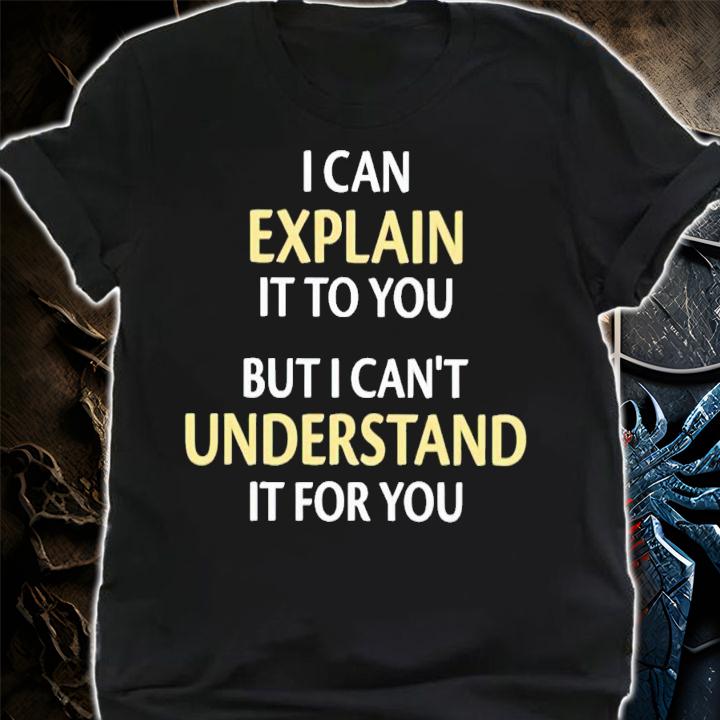 I can explain it to you but i can't understand it for you shirt t-shirt shirt