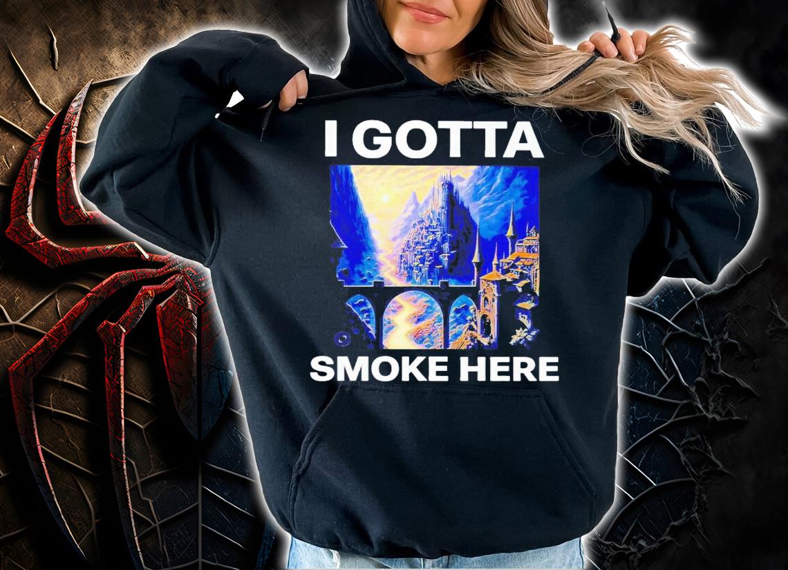 I gotta smoke here shirt t-shirt hoodie