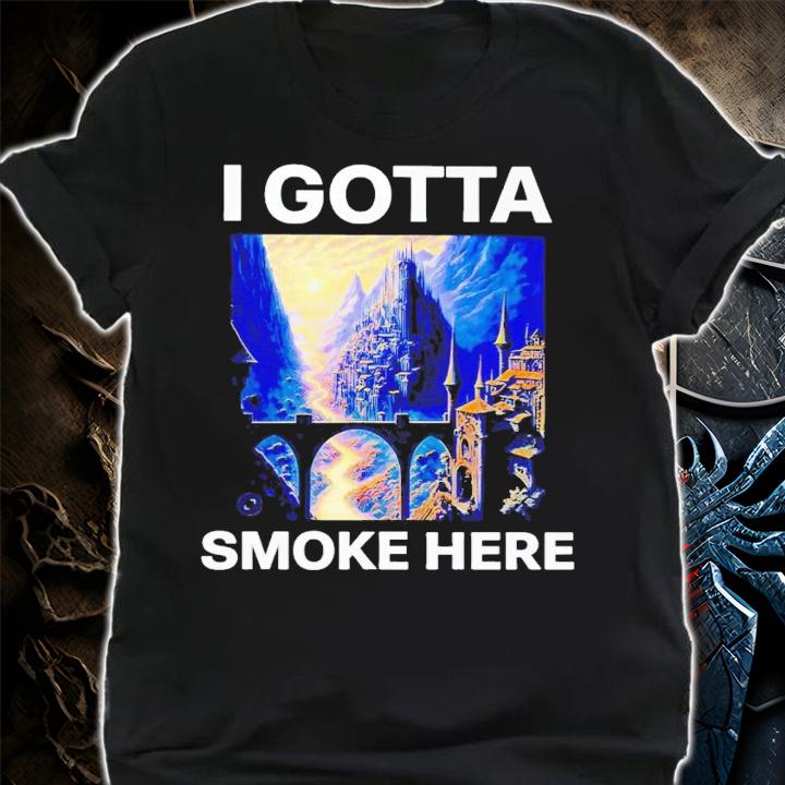 I gotta smoke here shirt t-shirt shirt