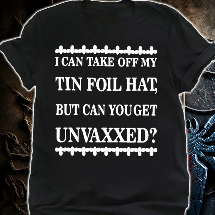 I Can Take Off My Tin Foil Hat But Can You Get Unvaxxed Shirt t-shirt shirt