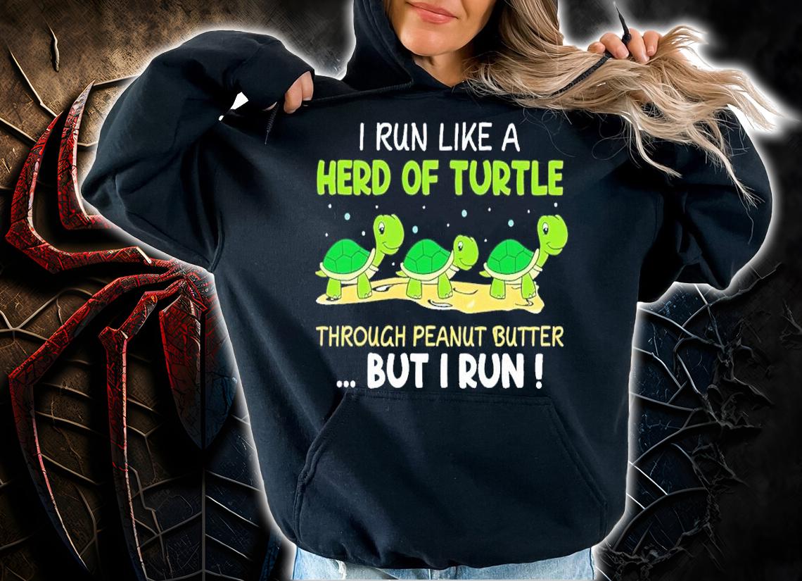 I run like a herd of turtle through peanut butter but I run shirt t-shirt hoodie