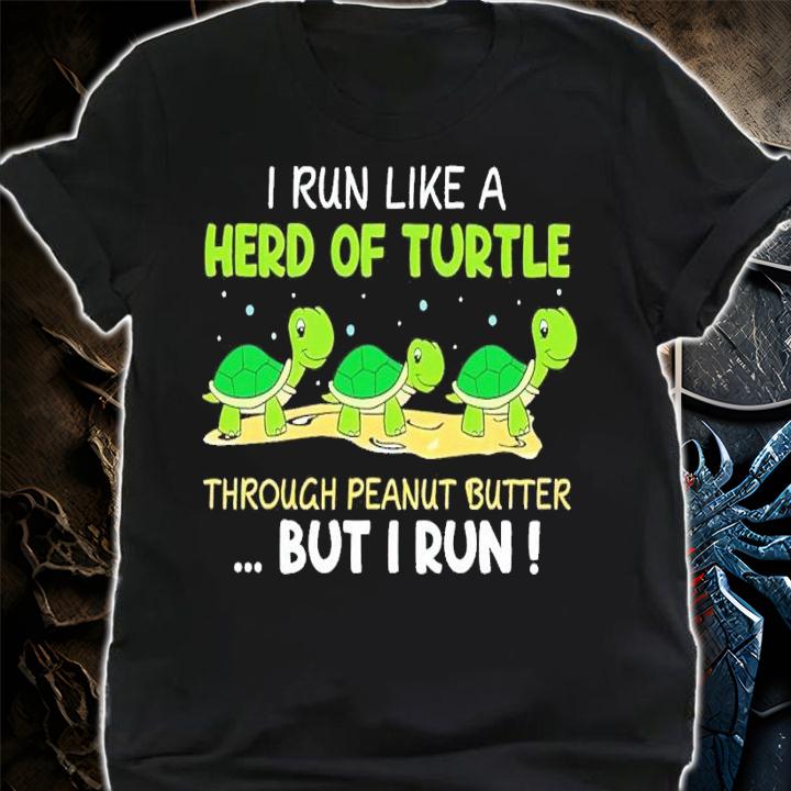 I run like a herd of turtle through peanut butter but I run shirt t-shirt shirt