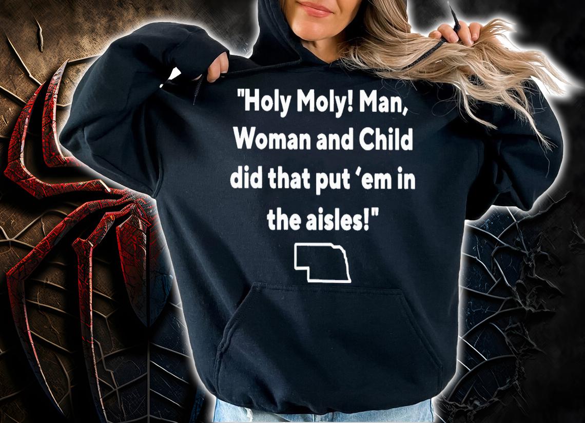 Holy moly man woman and child did that put 'em in the aisles shirt t-shirt hoodie