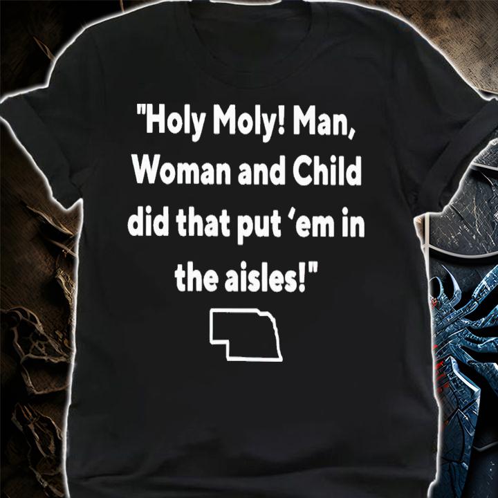 Holy moly man woman and child did that put 'em in the aisles shirt t-shirt shirt
