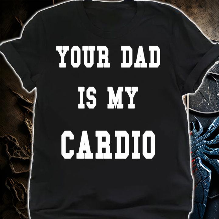 Your dad is my Cardio shirt t-shirt
