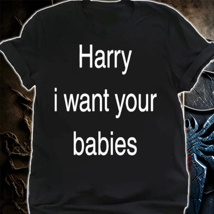 Harry I Want Your Babies T-Shirt t-shirt