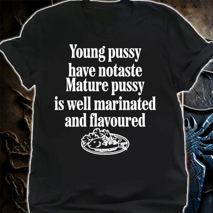 Young Pussy Have Notaste Mature Pussy Is Well Marinated And Flavoured T-Shirt t-shirt