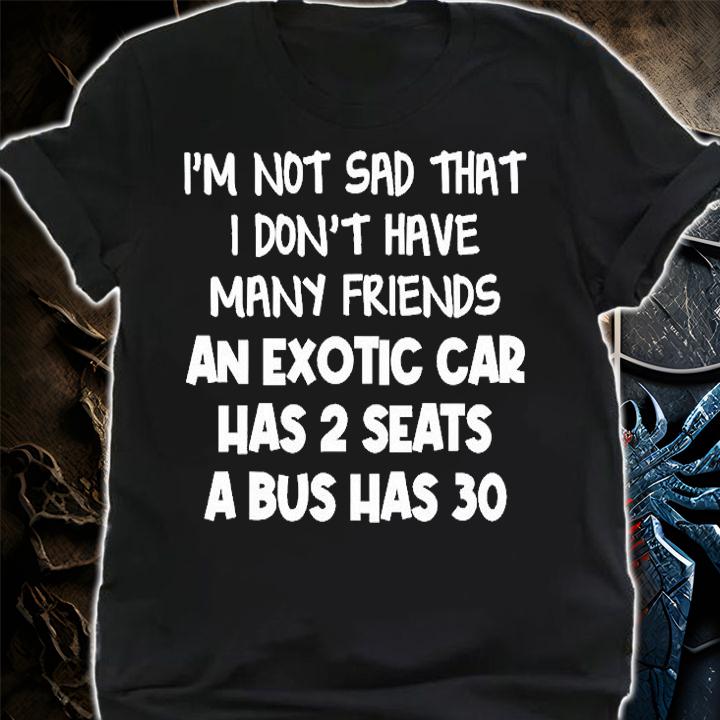 I'm Not Sad That I Don't Have Many Friends An Exotic Car Has 2 Seats A Bus Has 30 T-Shirt t-shirt