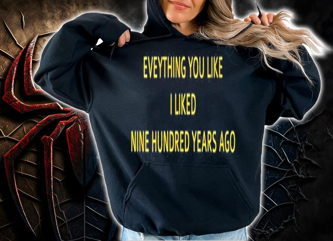 Everything you like I liked nine hundred years ago shirt t-shirt