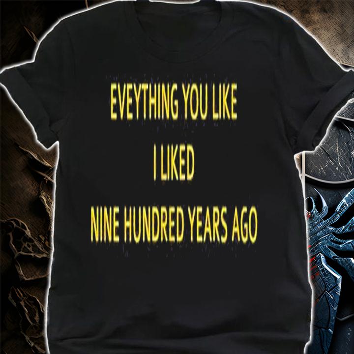 Everything you like I liked nine hundred years ago shirt t-shirt