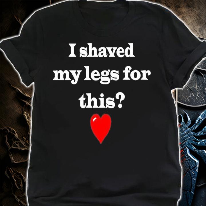 I Shaved My Legs For This T-Shirt shirt