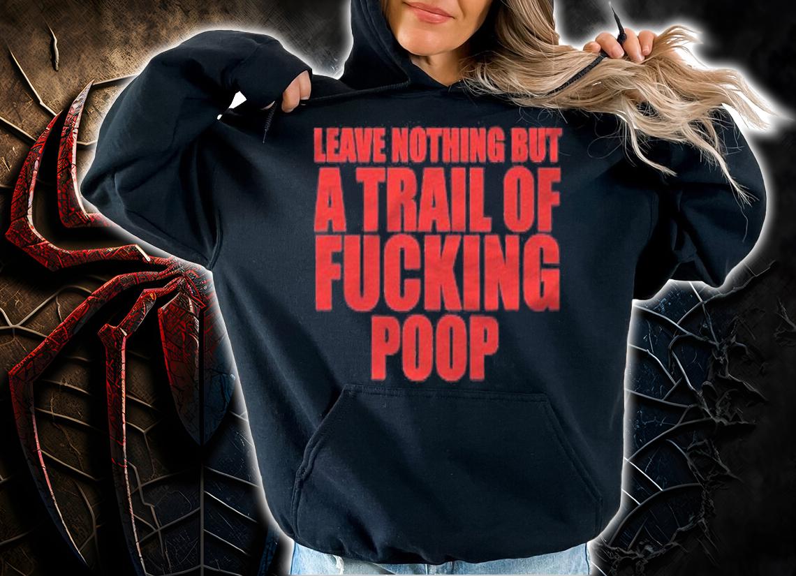 Leave Nothing But A Trail Of Fucking Poop Shirt hoodie