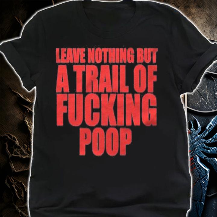 Leave Nothing But A Trail Of Fucking Poop Shirt shirt