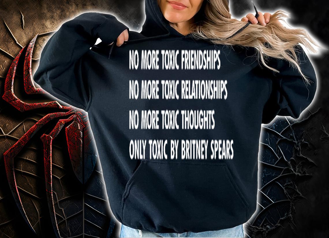 No More Toxic Friendships No More Toxic Relationships No More Toxic Thoughts Only Toxic By Britney Spears T-Shirt hoodie