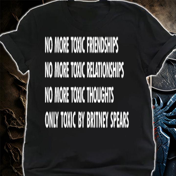 No More Toxic Friendships No More Toxic Relationships No More Toxic Thoughts Only Toxic By Britney Spears T-Shirt shirt