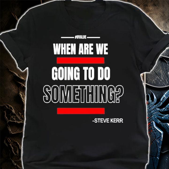 Texas Support For Uvalde When Are We Going To Do Something Steve Kerr Shirt shirt