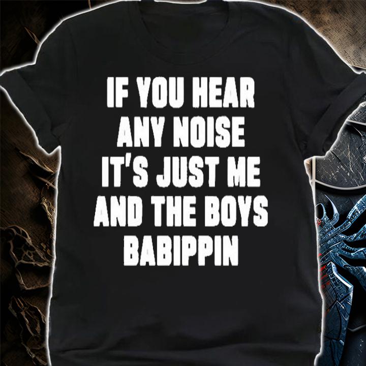 If You Hear Any Noise Its Just Me And The Boys Babippin T-Shirt shirt