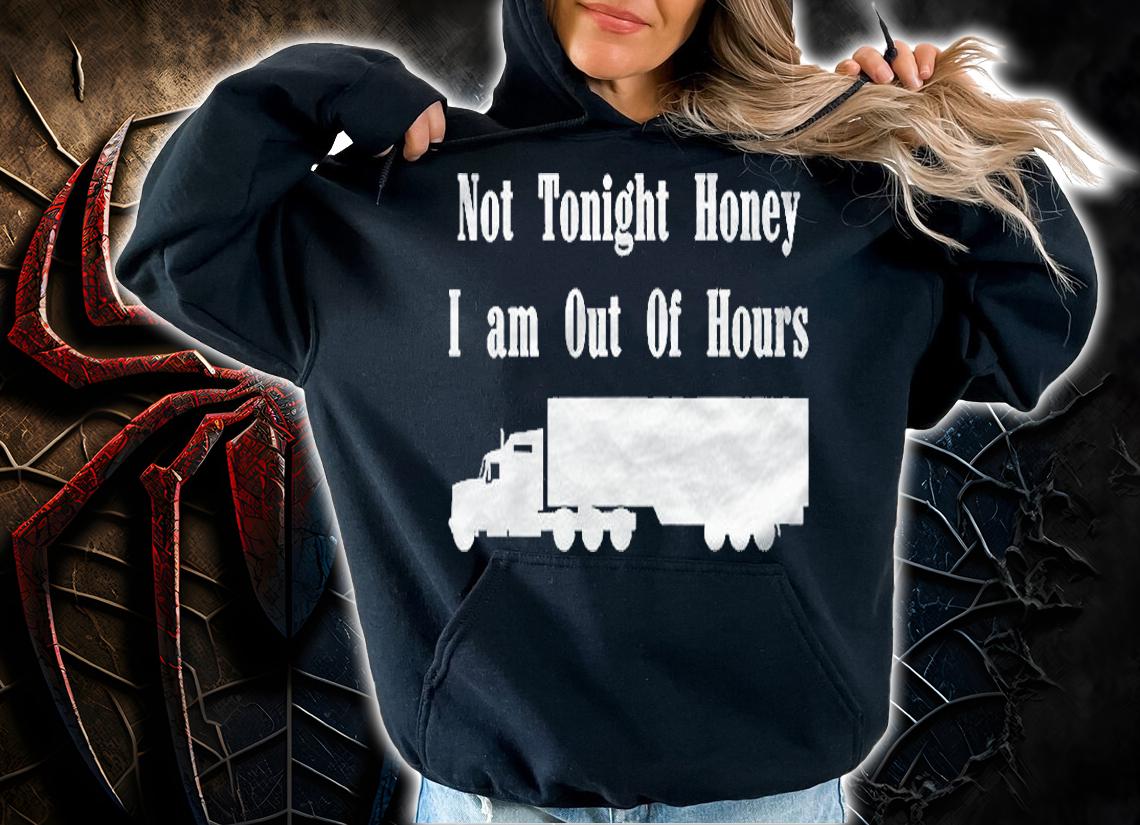 Truck Driver Trucker Not Tonight Honey I Am Out Of Hours Shirt hoodie