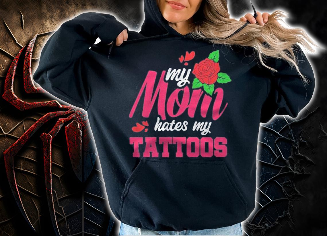 My Mom Hates My Tattoos Shirt hoodie