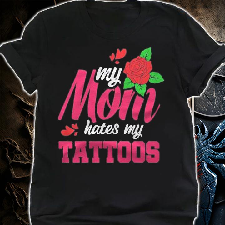 My Mom Hates My Tattoos Shirt shirt