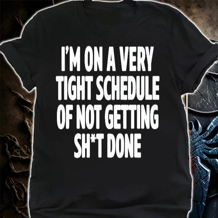 Im On A Very Tight Schedule Of Not Getting Sht Done T-Shirt shirt