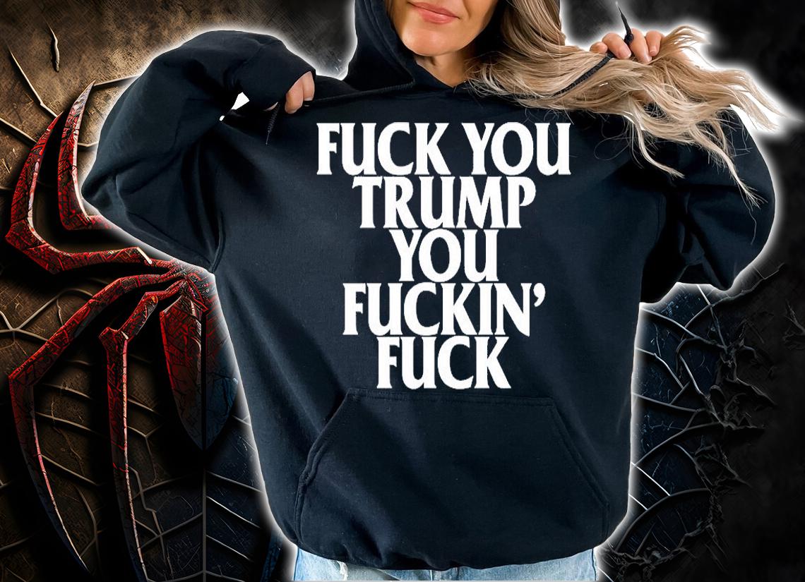 Fuck You Trump You Fuckin Fuck T-Shirt