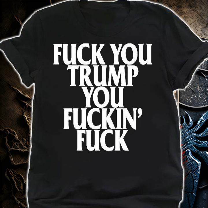 Fuck You Trump You Fuckin Fuck T-Shirt