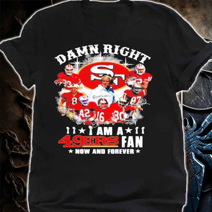 Damn Right I Am A San Francisco 49ers Fan Now And Forever t-shirt