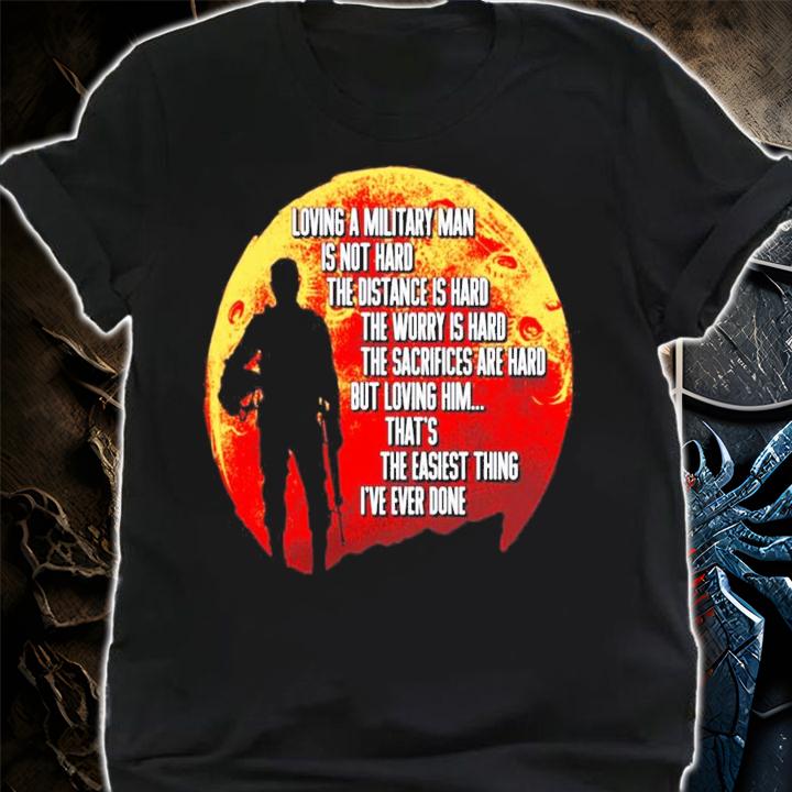 Loving a military man is not hard the distance is hard the worry is hard shirt shirt
