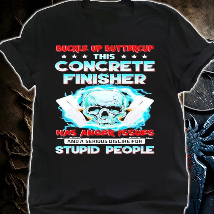 Skull buckle up buttercup this concrete finisher has anger issues and a serious dislike for stupid people shirt shirt