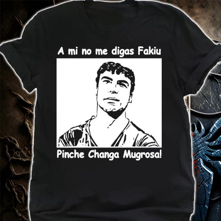 A mi no me digas Fakiu Pinche Changa Mugrosa shirt