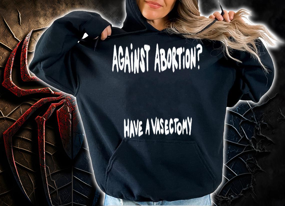 Against abortion have a vasectomy T-shirt hoodie
