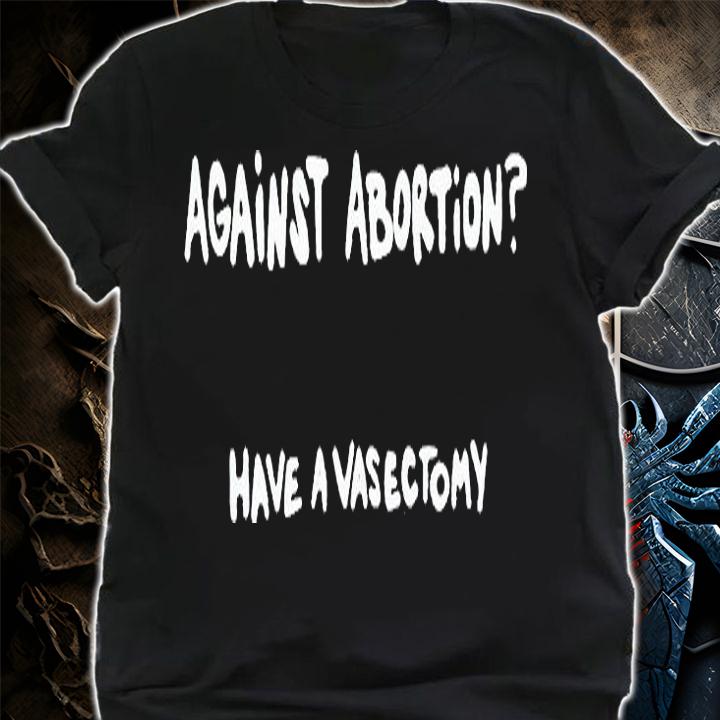 Against abortion have a vasectomy T-shirt shirt