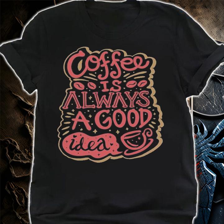Coffee is always a good idea shirt shirt