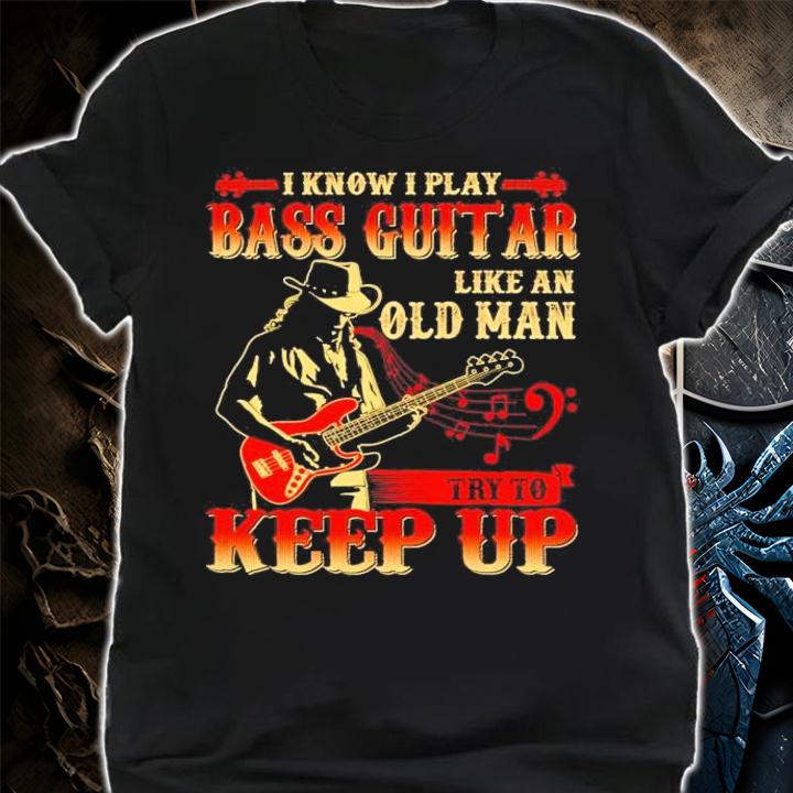 I know I play bass guitar like an old man try to keep up shirt shirt
