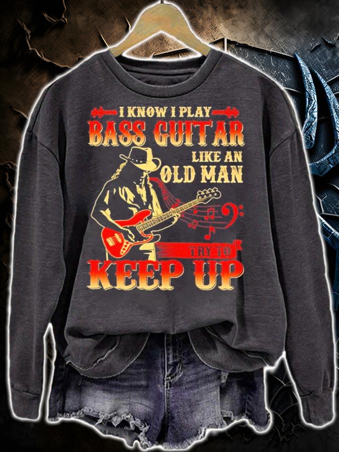 I know I play bass guitar like an old man try to keep up shirt sweatshirt