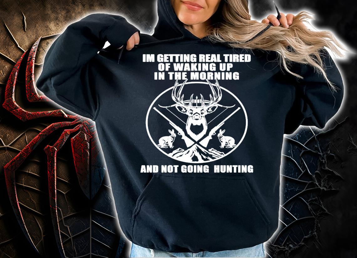 Im getting real tired of waking up in the morning and not going hunting shirt hoodie