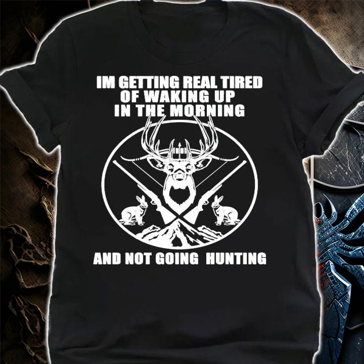 Im getting real tired of waking up in the morning and not going hunting shirt shirt