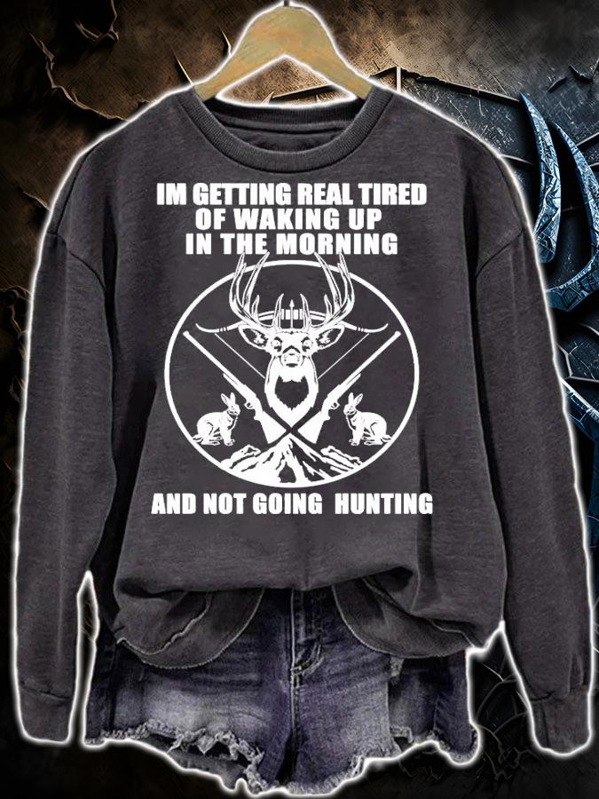 Im getting real tired of waking up in the morning and not going hunting shirt sweatshirt