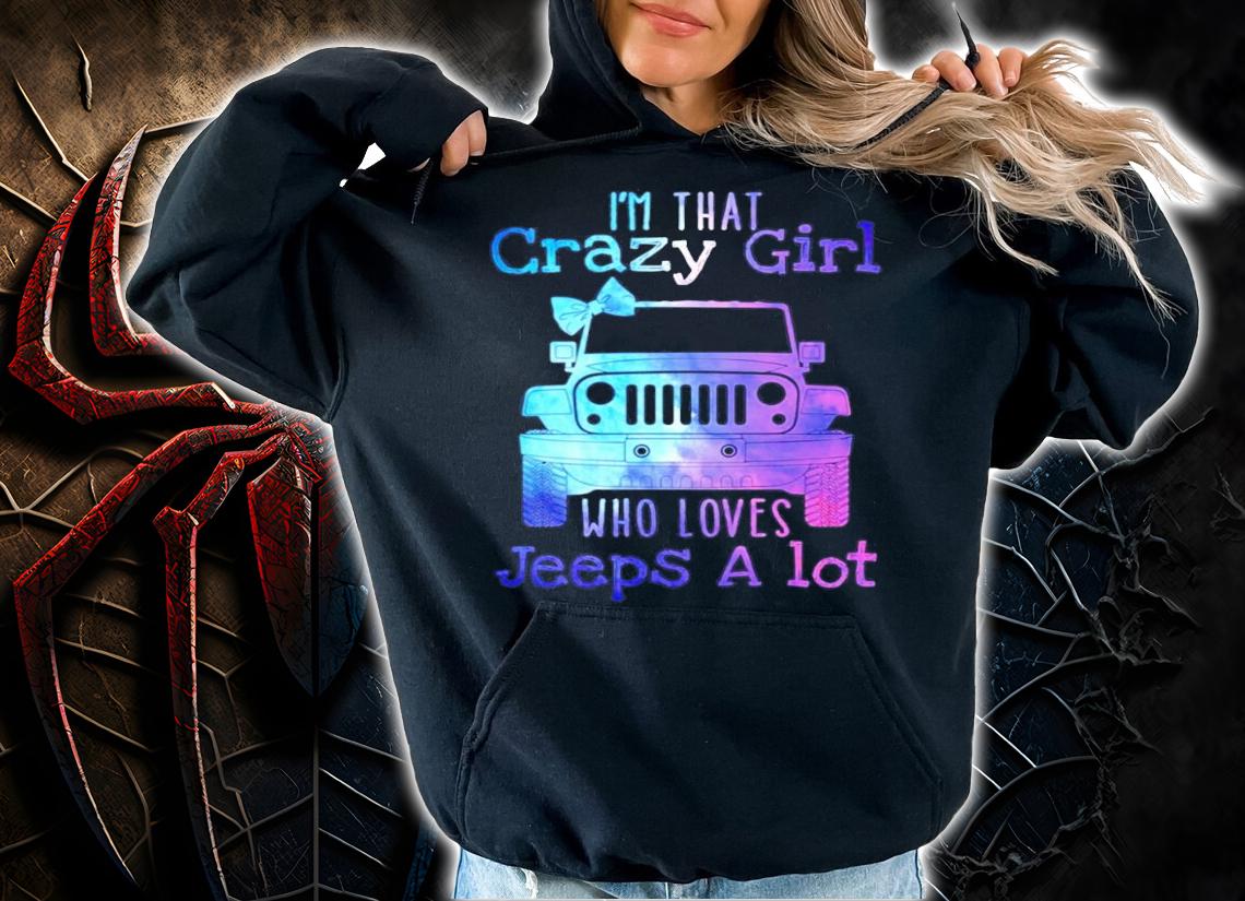 Im that crazy girl who loves jeeps a lot shirt hoodie