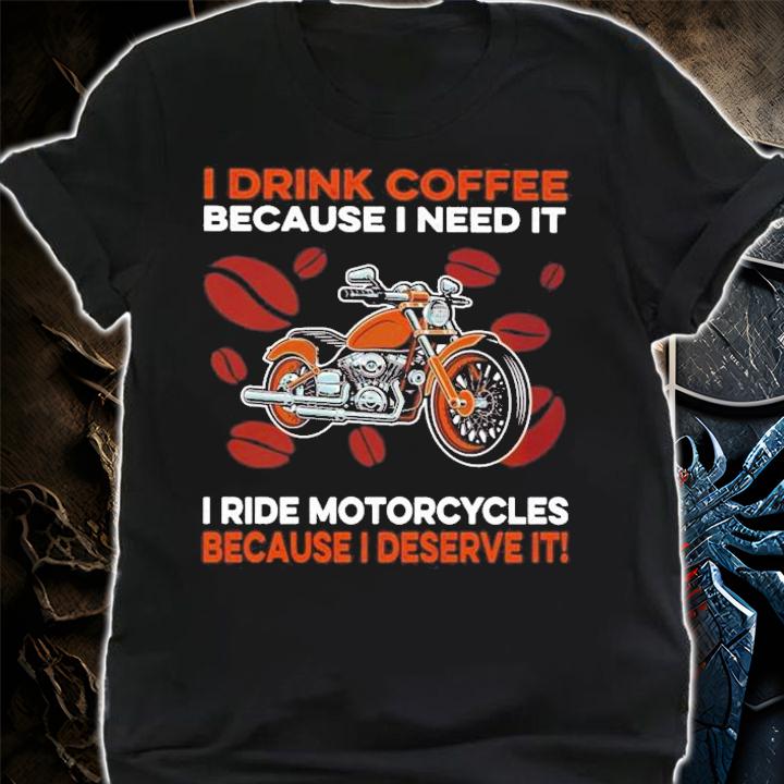 Men's I drink coffee because I need it I ride Motorcycles because I deserve it shirt shirt