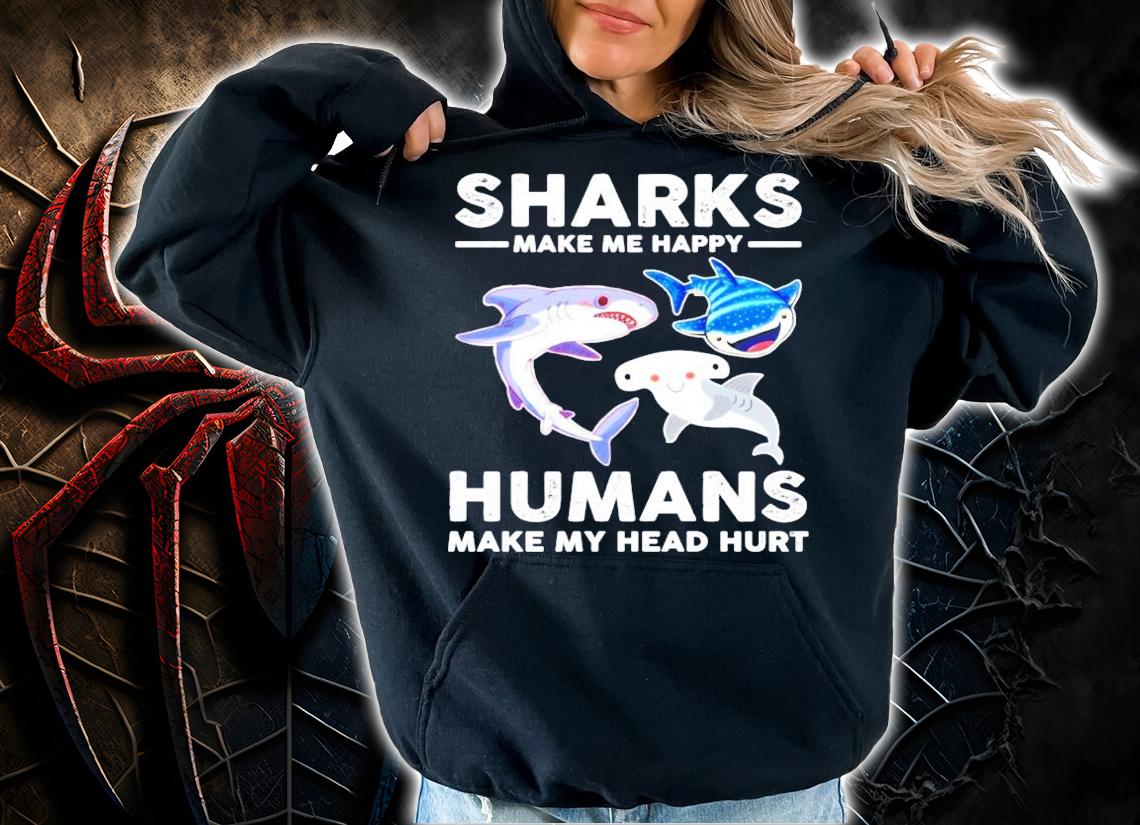 Sharks make me happy humans make my head hurts shirt hoodie