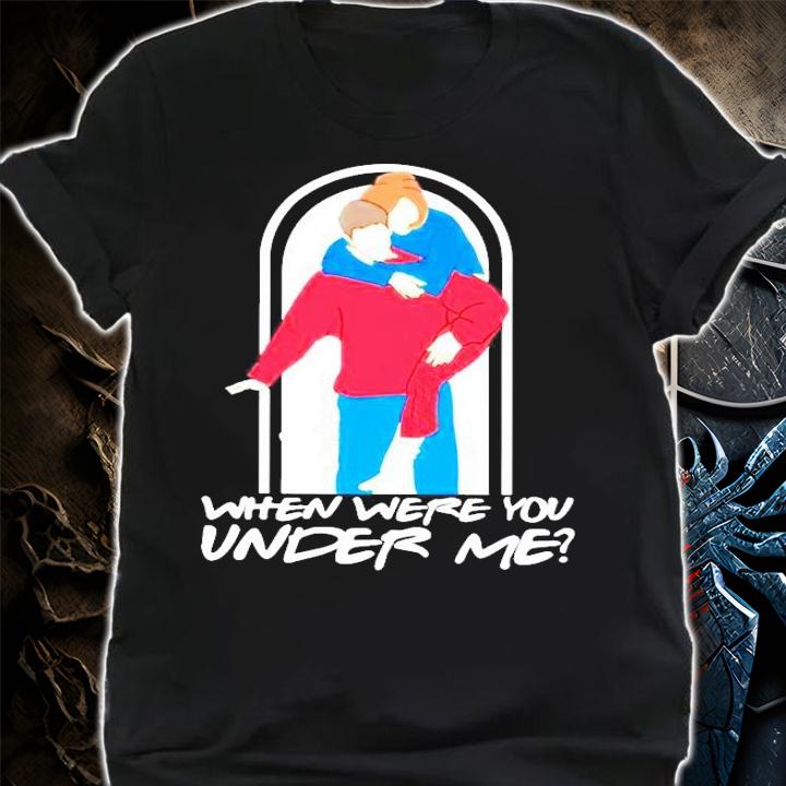 Ross and Rachel when were you under me T-shirt shirt
