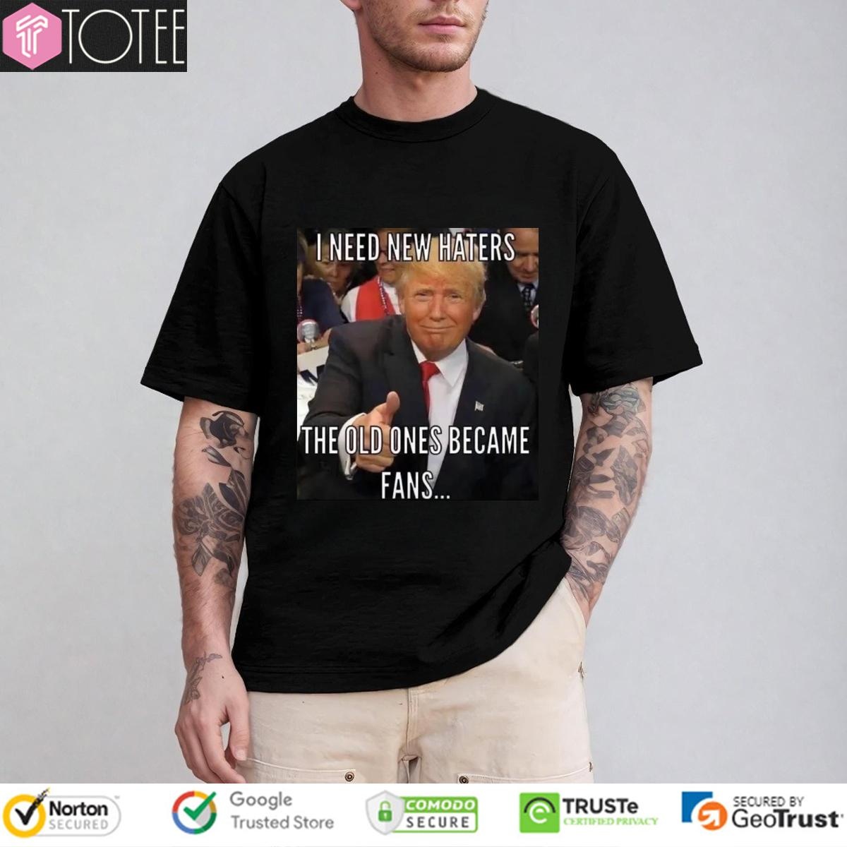 Trump I Need New Haters The Old Ones Became Fans Meme T-shirt