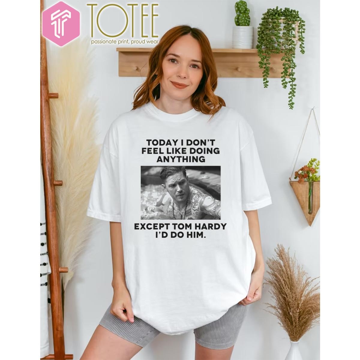 Except Tom Hardy Id Do Him Today I Dont Feel Like Doing Anything T-shirt